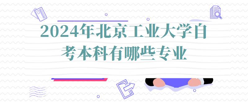 2024年北京工業大學自考本科有哪些專業 2024年北京工業大學自考本科有哪些專業