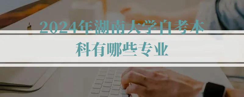 2024年湖南大學(xué)自考本科有哪些專業(yè) 2024年湖南大學(xué)自考本科有哪些專業(yè)