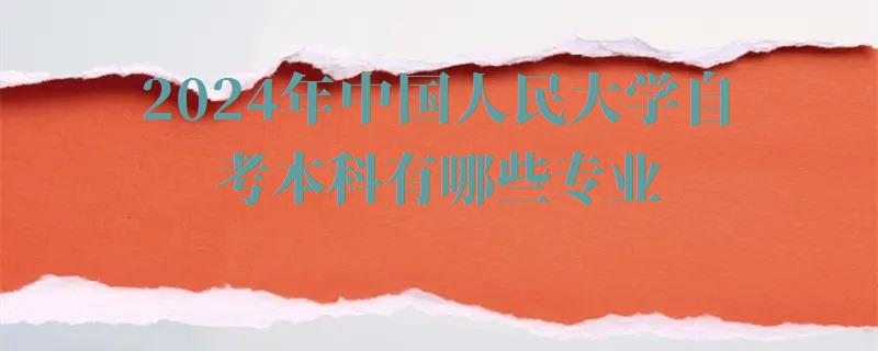 2024年中國人民大學自考本科有哪些專業 2024年中國人民大學自考本科有哪些專業