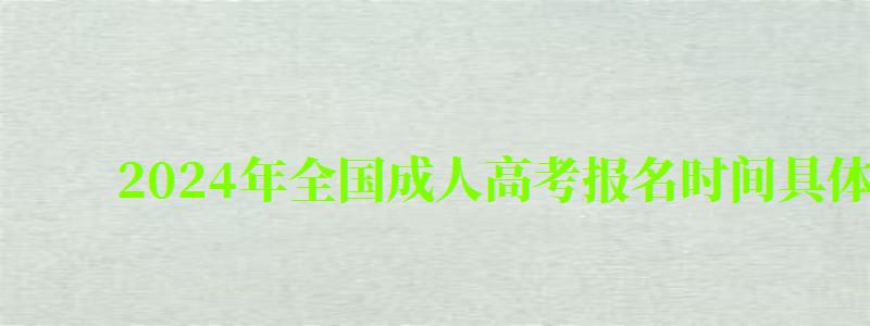 2024年全國成人高考報名時間具體在幾月幾日 2024年全國成人高考報名時間具體在幾月幾日