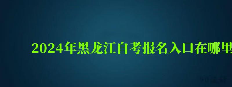 2024年黑龍江自考報名入口在哪里 2024年黑龍江自考報名入口在哪里(圖1)