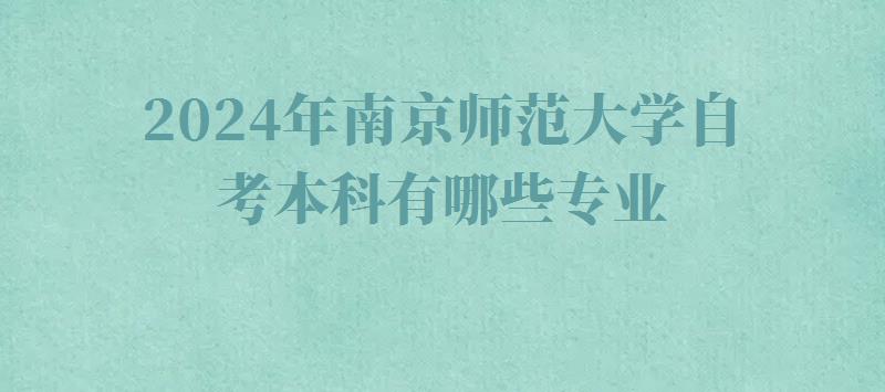 2024年南京師范大學自考本科有哪些專業 2024年南京師范大學自考本科有哪些專業