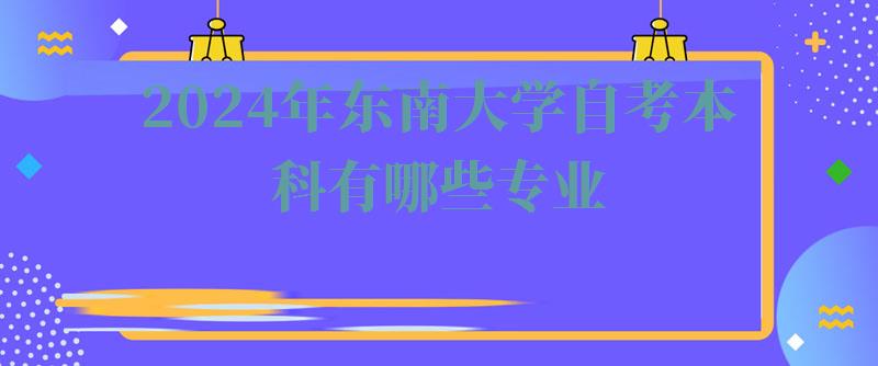 2024年東南大學(xué)自考本科有哪些專業(yè) 2024年東南大學(xué)自考本科有哪些專業(yè)