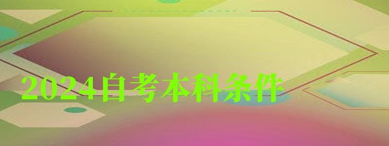 2024自考本科條件 2024自考本科條件 報名流程有哪些(圖1)