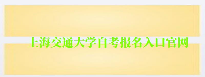 上海交通大學(xué)自考報名入口官網(wǎng) 上海交通大學(xué)自考報名入口官網(wǎng)(圖1)