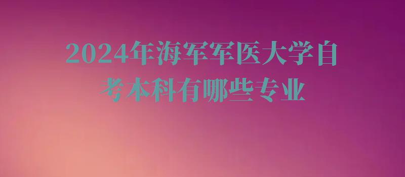 2024年海軍軍醫大學自考本科有哪些專業 2024年海軍軍醫大學自考本科有哪些專業