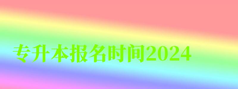 專升本報名時間2024 專升本報名時間2024 具體幾號開始(圖1)