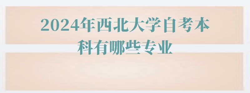 2024年西北大學(xué)自考本科有哪些專業(yè) 2024年西北大學(xué)自考本科有哪些專業(yè)