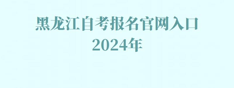 黑龍江自考報名官網入口2024年 黑龍江自考報名官網入口2024年