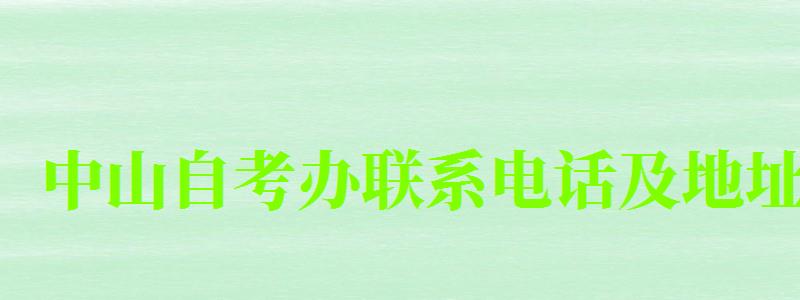 中山自考辦聯系電話及地址 中山自考辦聯系電話及地址 (圖1)