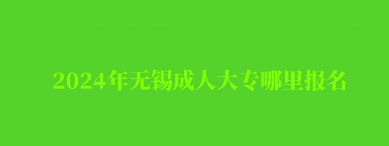 2024年無錫成人大專哪里報名 2024年無錫成人大專哪里報名(圖1)