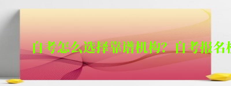 自考怎么選擇靠譜機(jī)構(gòu)?自考報名機(jī)構(gòu)注意事項 自考怎么選擇靠譜機(jī)構(gòu)?自考報名機(jī)構(gòu)注意事項 (圖1)