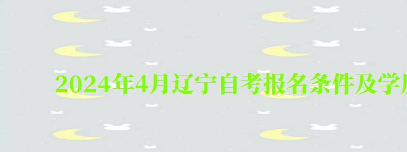 2024年4月遼寧自考報(bào)名條件及學(xué)歷要求 2024年4月遼寧自考報(bào)名條件及學(xué)歷要求(圖1)