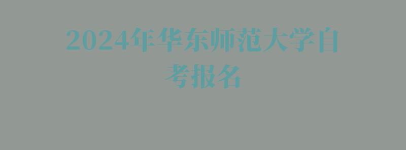 2024年華東師范大學自考報名 2024年華東師范大學自考報名