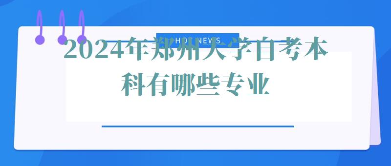 2024年鄭州大學自考本科有哪些專業 2024年鄭州大學自考本科有哪些專業