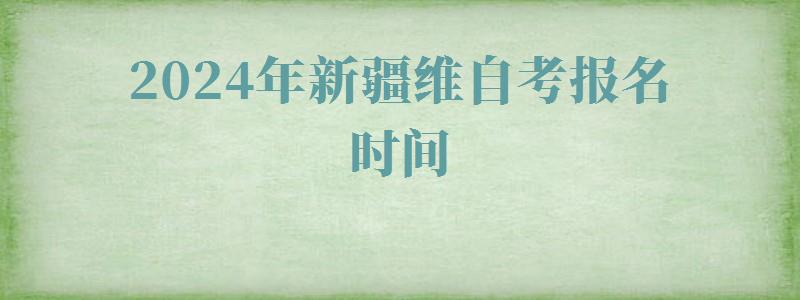 2024年新疆維自考報名時間 2024年新疆維自考報名時間