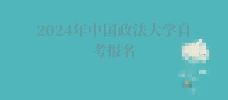 2024年中國政法大學自考報名 2024年中國政法大學自考報名