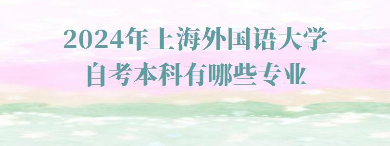 2024年上海外國語大學自考本科有哪些專業 2024年上海外國語大學自考本科有哪些專業