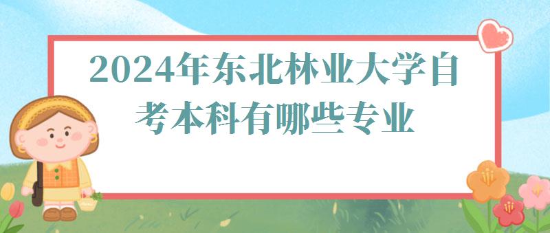 2024年東北林業大學自考本科有哪些專業 2024年東北林業大學自考本科有哪些專業