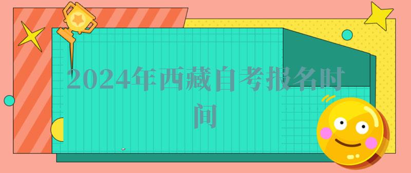 2024年西藏自考報名時間 2024年西藏自考報名時間