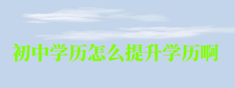 初中學(xué)歷怎么提升學(xué)歷啊 初中學(xué)歷怎么提升學(xué)歷啊