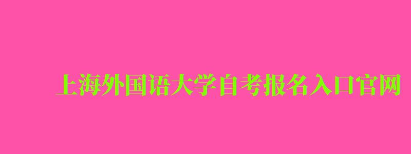 上海外國語大學自考報名入口官網 上海外國語大學自考報名入口官網(圖1)