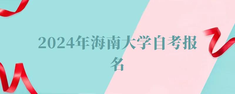 2024年海南大學(xué)自考報(bào)名 2024年海南大學(xué)自考報(bào)名