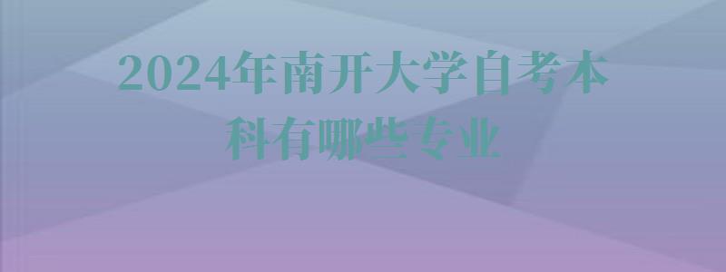 2024年南開大學自考本科有哪些專業(yè) 2024年南開大學自考本科有哪些專業(yè)