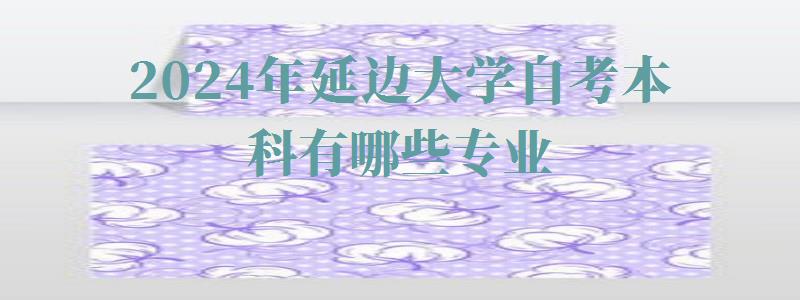 2024年延邊大學(xué)自考本科有哪些專業(yè) 2024年延邊大學(xué)自考本科有哪些專業(yè)