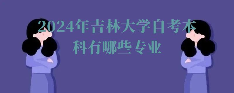 2024年吉林大學(xué)自考本科有哪些專業(yè) 2024年吉林大學(xué)自考本科有哪些專業(yè)