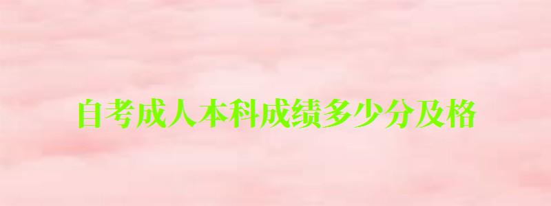 自考成人本科成績多少分及格 自考成人本科成績多少分及格 考60就能通過嗎(圖1)