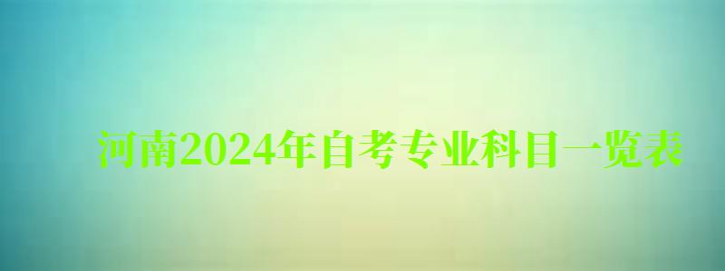 河南2024年自考專業科目一覽表 河南2024年自考專業科目一覽表(圖1)