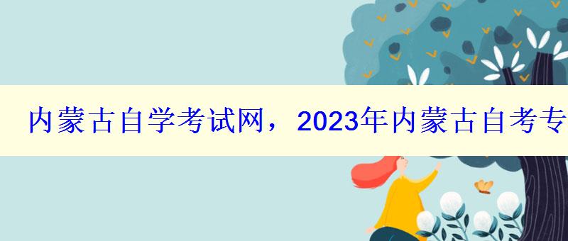 內(nèi)蒙古自學(xué)考試網(wǎng)，2023年內(nèi)蒙古自考專本科報(bào)名招生