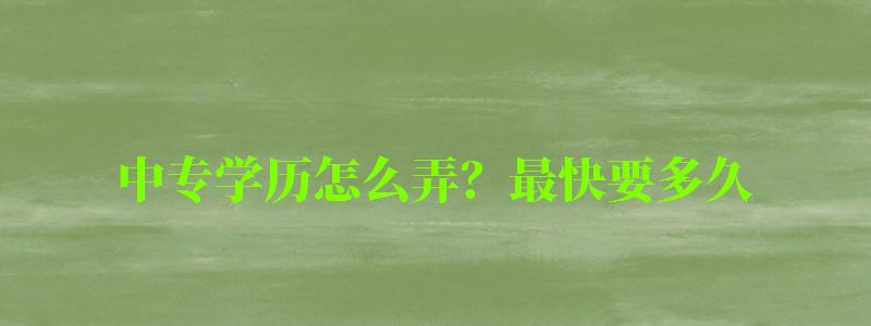 中專學歷怎么弄?最快要多久 中專學歷怎么弄?最快要多久 (圖1)