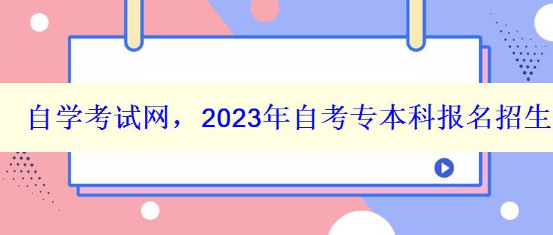 自學(xué)考試網(wǎng)，2023年自考專本科報名招生平臺