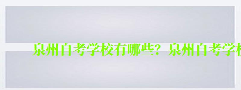 泉州自考學校有哪些?泉州自考學校一覽表 泉州自考學校有哪些?泉州自考學校一覽表 (圖1)