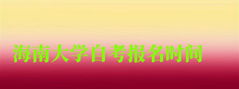 海南大學(xué)自考報(bào)名時(shí)間 海南大學(xué)自考報(bào)名時(shí)間(圖1)