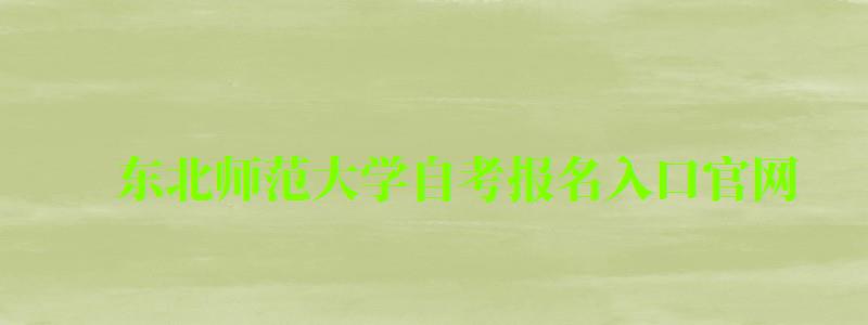 東北師范大學自考報名入口官網 東北師范大學自考報名入口官網(圖1)