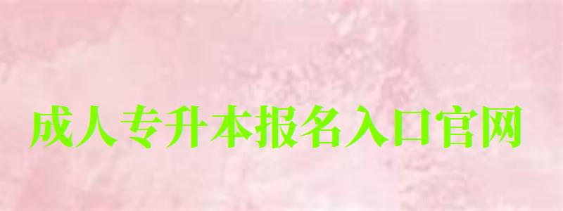 成人專升本報名入口官網 成人專升本報名入口官網 (圖1)