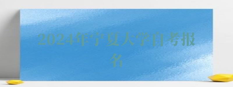 2024年寧夏大學(xué)自考報(bào)名 2024年寧夏大學(xué)自考報(bào)名