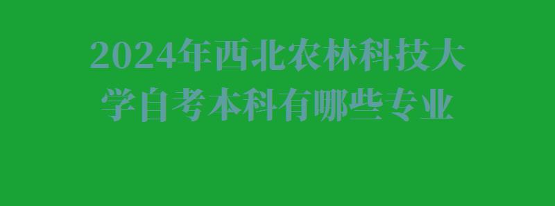 2024年西北農(nóng)林科技大學(xué)自考本科有哪些專業(yè) 2024年西北農(nóng)林科技大學(xué)自考本科有哪些專業(yè)