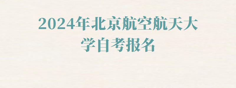 2024年北京航空航天大學(xué)自考報(bào)名 2024年北京航空航天大學(xué)自考報(bào)名