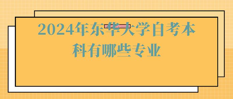 2024年東華大學自考本科有哪些專業 2024年東華大學自考本科有哪些專業