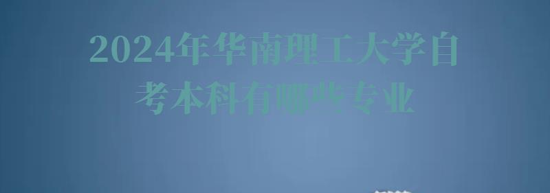 2024年華南理工大學自考本科有哪些專業 2024年華南理工大學自考本科有哪些專業