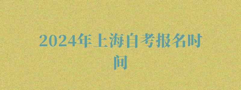 2024年上海自考報名時間 2024年上海自考報名時間