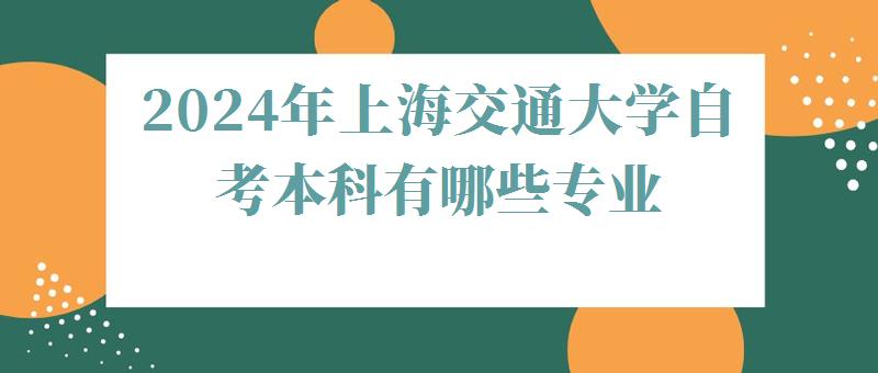 2024年上海交通大學自考本科有哪些專業 2024年上海交通大學自考本科有哪些專業