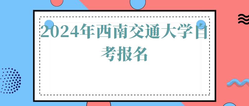 2024年西南交通大學(xué)自考報(bào)名 2024年西南交通大學(xué)自考報(bào)名