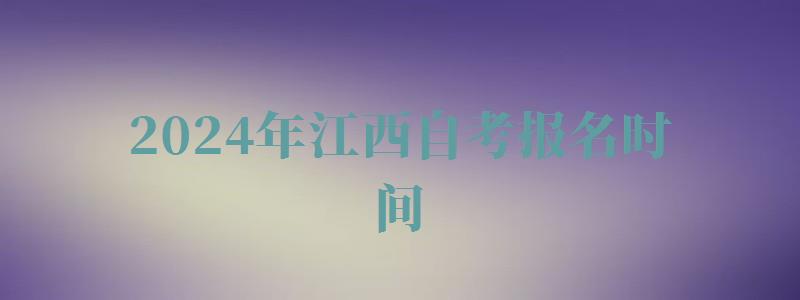 2024年江西自考報名時間 2024年江西自考報名時間