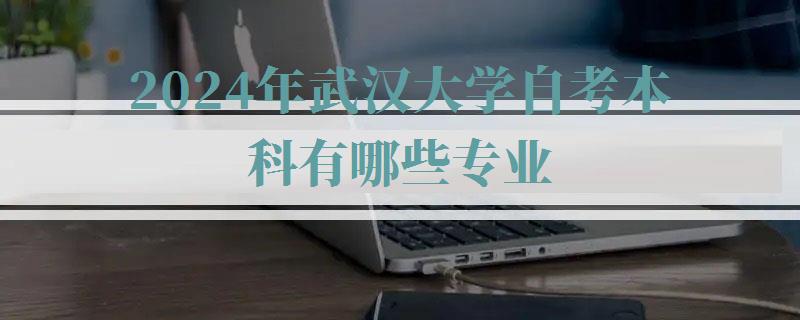 2024年武漢大學(xué)自考本科有哪些專業(yè) 2024年武漢大學(xué)自考本科有哪些專業(yè)
