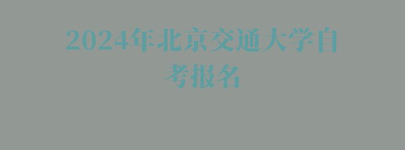2024年北京交通大學(xué)自考報名 2024年北京交通大學(xué)自考報名